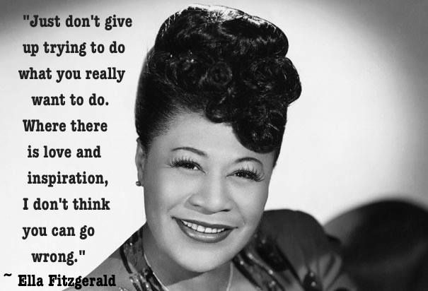 Just don't give up trying to do what you really want to do. Where there is love and inspiration, I don't think you can go wrong.â€ -Ella Fitzgerald 
