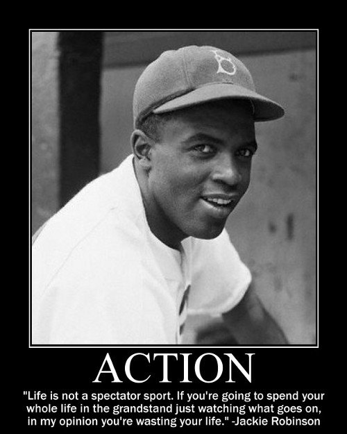  Life is not a spectator sport. If you're going to spend your whole life in the grandstand just watching what goes on, in my opinion you're wasting your life. _Jackie Robinson  