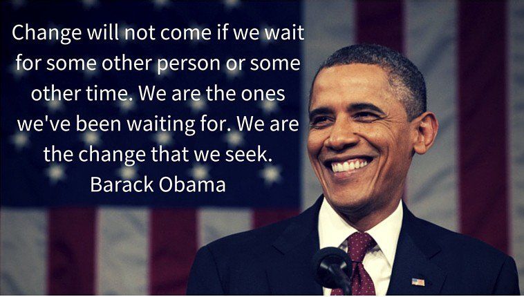  â€œChange will not come if we wait for some other person or some other time. We are the ones weâ€™ve been waiting for we are the change that we seek.â€ â€“  Barack Obama  
