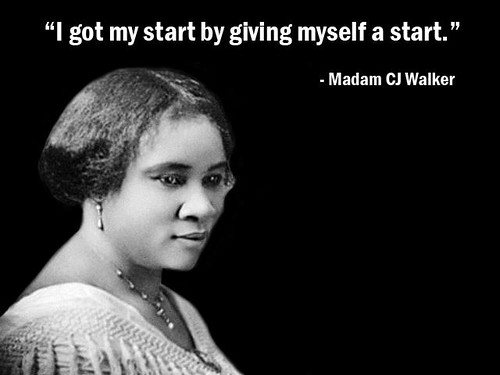 â€œI got my start by giving myself a start.â€ -  Madam C.J. Walker  