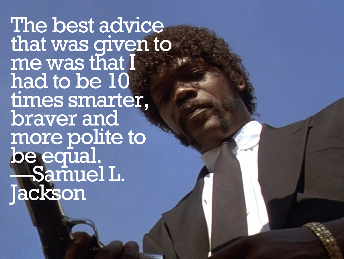   â€œThe best advice that was given to me was that I had to be 10 times smarter, braver and more polite to be equal. So I did. â€ â€” Samuel L. Jackson 