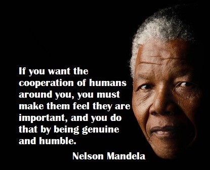   If you want the cooperation of humans around you, you must make them feel they are important - and you do that by being genuine and humble.    â€œIf you talk to a man in a language he understands, that goes to his head. If you talk to him in his language, that goes to his heart.â€   - Nelson Mandela 