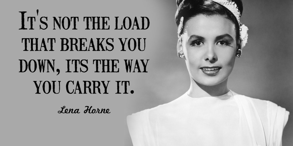  â€œItâ€™s not the load that breaks you down, its the way you carry it.â€ -Lena Horne 
